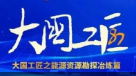 大国工匠之能源资源勘探冶炼领域篇！潜心钻研，扛鼎守护，百折不挠践初心�? title=