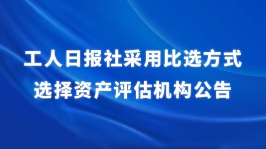 工人日报社采用比选方式选择资产评估机构公告