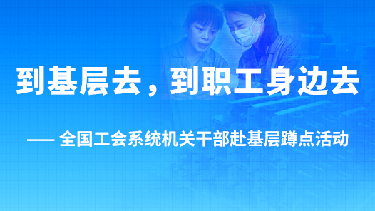 到基层去，到职工身边�?-全国工会系统机关干部赴基层蹲点活�? title=