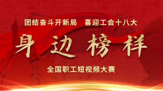 “团结奋斗开新局 喜迎工会十八大——身边榜样”全国职工短视频大赛