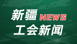 新疆工会：“三心”服务给天山南北职工带来满满幸福感