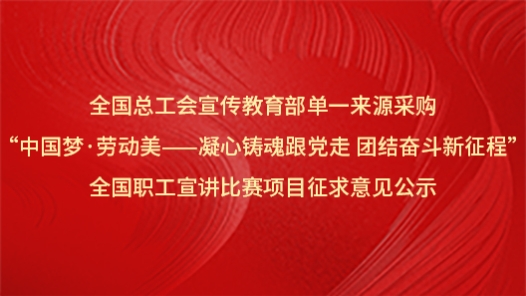 全国总工会宣传教育部单一来源采购“中国梦·劳动美——凝心铸魂跟党走 团结奋斗新征程”全国职工宣讲比赛项目征求意见公? title=