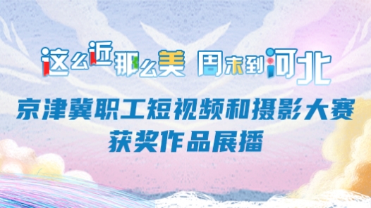 这么近那么美 周末到河�?#32;京津冀职工短视频和摄影大赛获奖作品展播