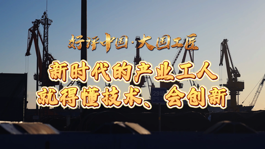 好评中国·大国工匠丨新时代的产业工人就得懂技术、会创新
