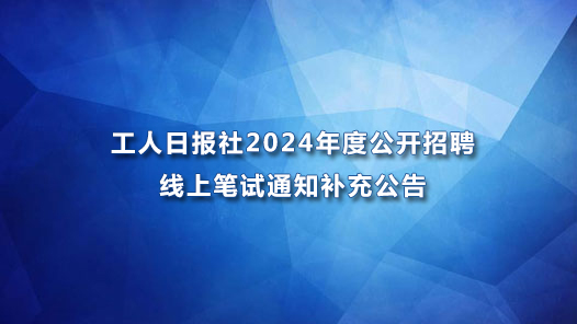工人日报?024年度公开招聘线上笔试通知补充公告